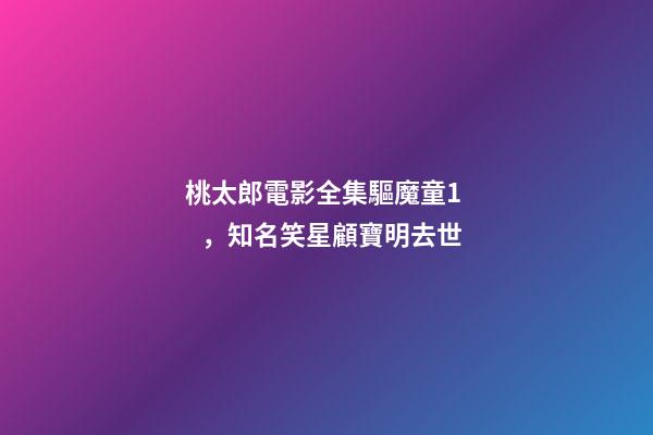 桃太郎電影全集驅魔童1，知名笑星顧寶明去世